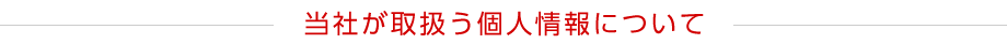 当社が取扱う個人情報について
